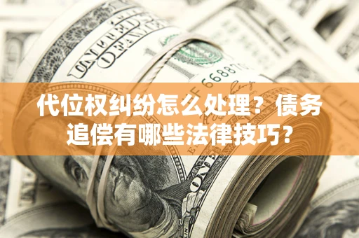 济南代位权纠纷怎么处理？债务追偿有哪些法律技巧？