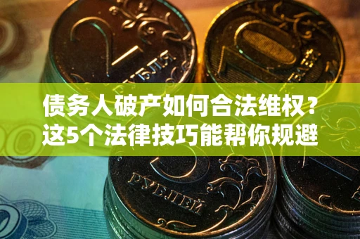 济南债务人破产如何合法维权？这5个法律技巧能帮你规避风险