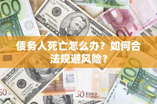 济南债务人死亡怎么办？如何合法规避风险？
