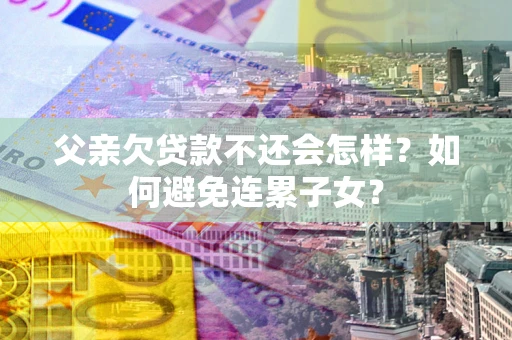 济南父亲欠贷款不还会怎样？如何避免连累子女？