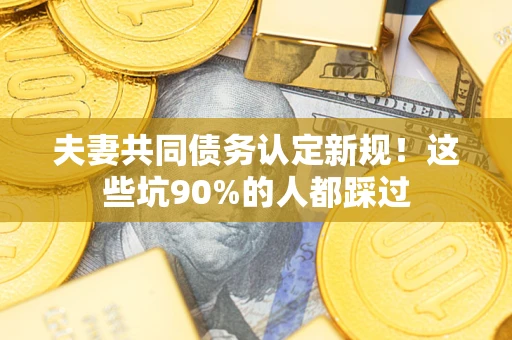 济南夫妻共同债务认定新规！这些坑90%的人都踩过