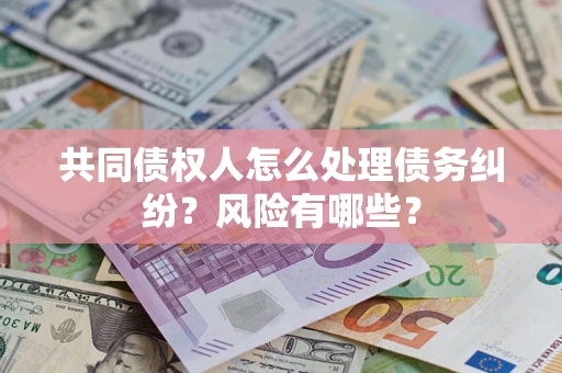 济南共同债权人怎么处理债务纠纷？风险有哪些？