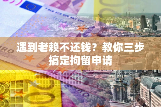 济南遇到老赖不还钱？教你三步搞定拘留申请