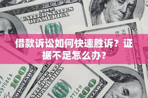 济南借款诉讼如何快速胜诉？证据不足怎么办？