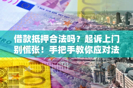 济南借款抵押合法吗？起诉上门别慌张！手把手教你应对法律程序