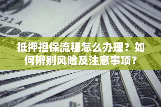 济南抵押担保流程怎么办理？如何辨别风险及注意事项？