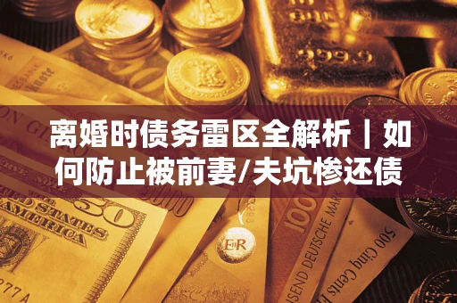 济南离婚时债务雷区全解析｜如何防止被前妻/夫坑惨还债？