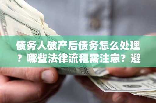济南债务人破产后债务怎么处理？哪些法律流程需注意？避免踩坑指南