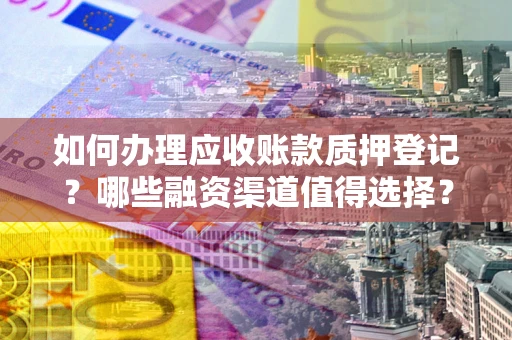 济南如何办理应收账款质押登记？哪些融资渠道值得选择？