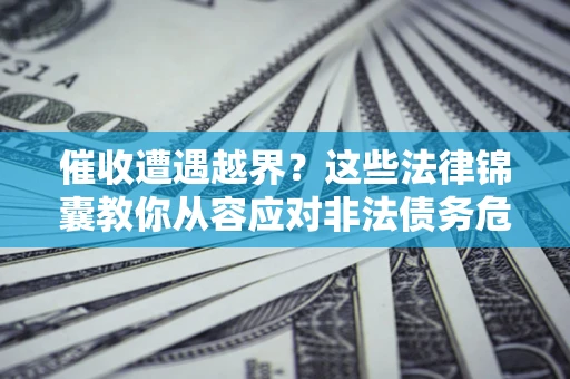 济南催收遭遇越界？这些法律锦囊教你从容应对非法债务危机
