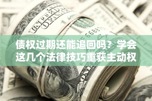 济南债权过期还能追回吗？学会这几个法律技巧重获主动权