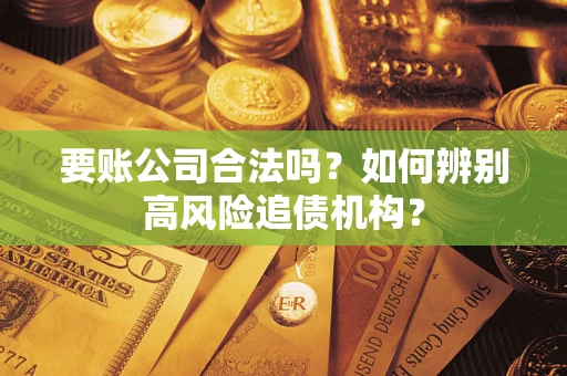 济南要账公司合法吗？如何辨别高风险追债机构？