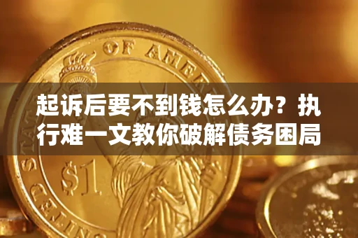 济南起诉后要不到钱怎么办？执行难一文教你破解债务困局