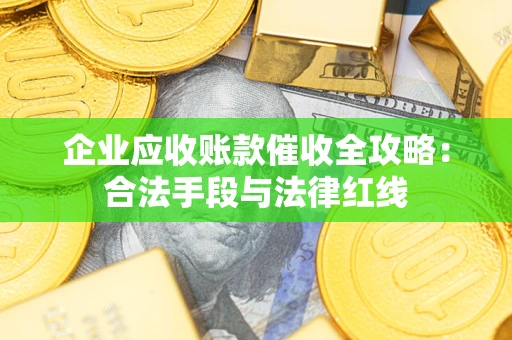 济南企业应收账款催收全攻略：合法手段与法律红线