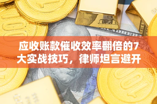 济南应收账款催收效率翻倍的7大实战技巧，律师坦言避开这些法律雷区最关键