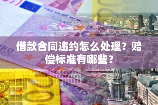 济南借款合同违约怎么处理？赔偿标准有哪些？