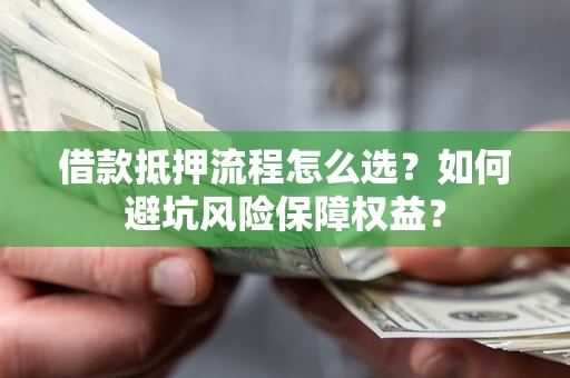 济南借款抵押流程怎么选？如何避坑风险保障权益？