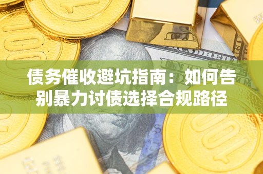 济南债务催收避坑指南：如何告别暴力讨债选择合规路径