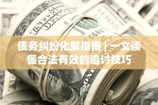 济南债务纠纷化解指南 | 一文读懂合法有效的追讨技巧