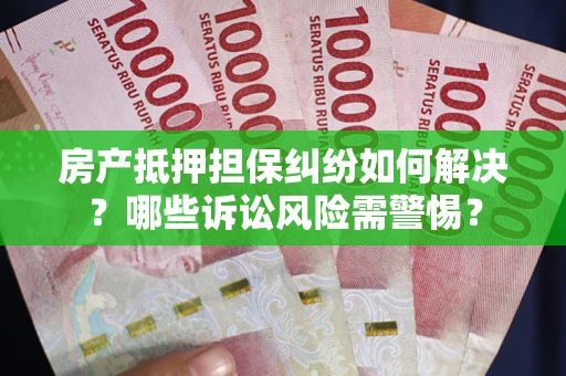 济南房产抵押担保纠纷如何解决？哪些诉讼风险需警惕？