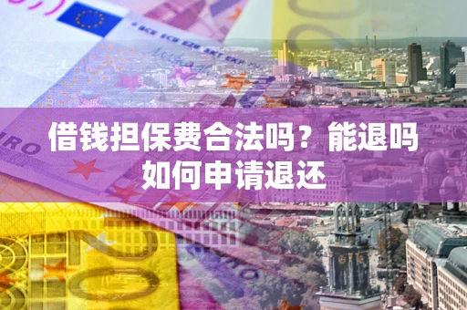 济南借钱担保费合法吗？能退吗如何申请退还