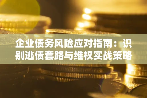 济南企业债务风险应对指南：识别逃债套路与维权实战策略