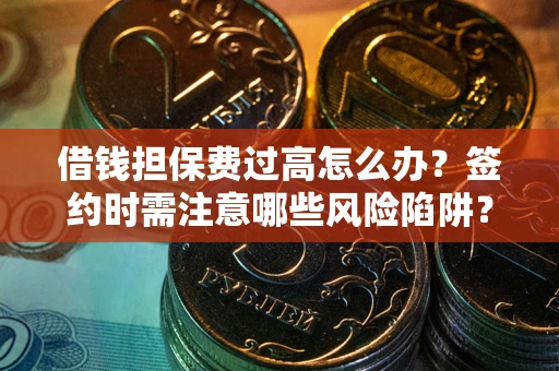 济南借钱担保费过高怎么办？签约时需注意哪些风险陷阱？