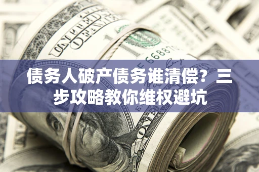 济南债务人破产债务谁清偿？三步攻略教你维权避坑