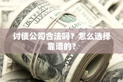 济南讨债公司合法吗？怎么选择靠谱的？