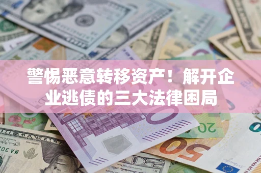 济南警惕恶意转移资产！解开企业逃债的三大法律困局