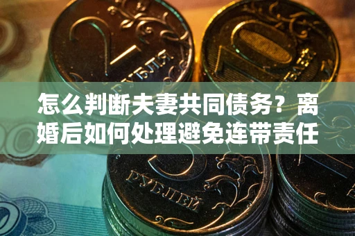 济南怎么判断夫妻共同债务？离婚后如何处理避免连带责任？
