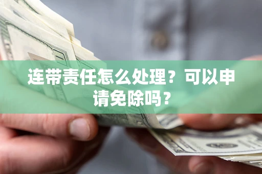 济南连带责任怎么处理？可以申请免除吗？