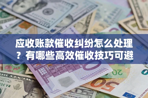 济南应收账款催收纠纷怎么处理？有哪些高效催收技巧可避免坏账？