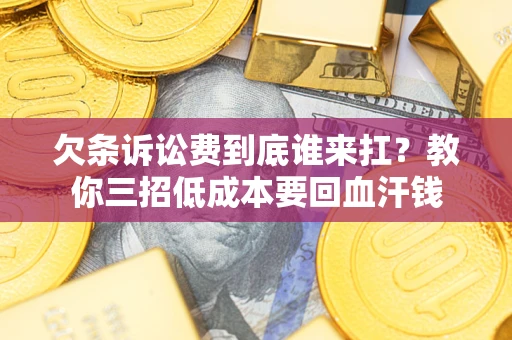 济南欠条诉讼费到底谁来扛？教你三招低成本要回血汗钱